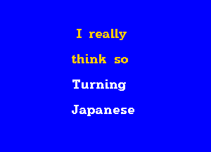I really

think so

Turning

Japanese