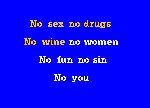No sex no drugs

No wine no women
No iun no sin

No you