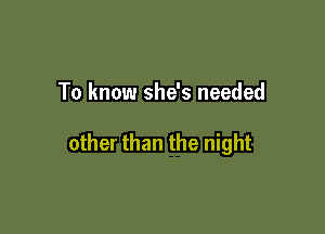 To know she's needed

other than the night