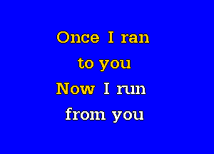 Once I ran
to you
Now I run

from you