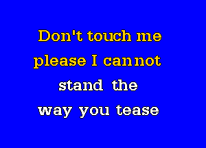 Don't touch me

please I can not

stand the
way you tease