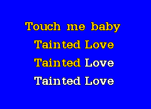 Touch me baby

Tainted Love
Tainted Love
Tainted Love