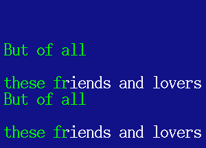 But of all

these friends and lovers
But of all

these friends and lovers