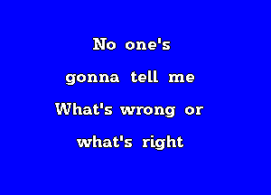 No one's

gonna tell me

What's wrong or

what's right