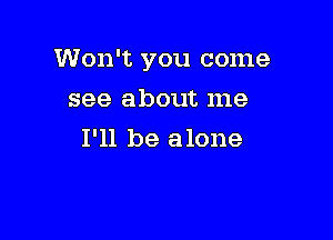 Won't you come

see about me
I'll be alone