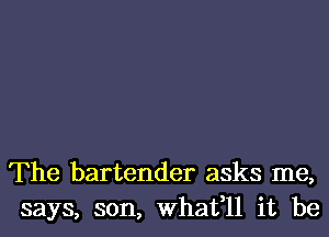 The bartender asks me,
says, son, What,ll it be