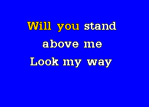 Will you stand
above me

Look my way