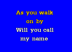 As you walk
on by

Will you call

11137 name