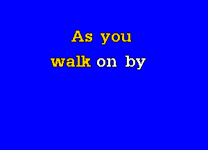 As you

walk on by
