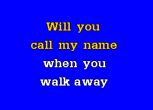 Will you
call my name

when you

walk away