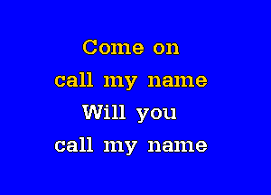 Come on
call my name

Will you

call my name