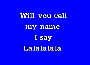 Will you call

my name
I say
La la la la la