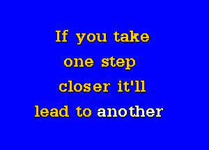 If you take

one step
closer it'll
lead to another