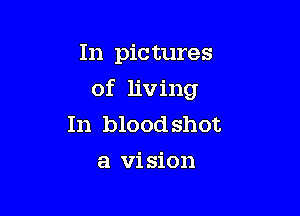 In pic tures

of living

In blood shot
a vi sion
