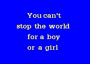 You can't

stop the world

for a boy
or a girl