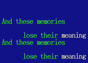 And these memories

lose their meaning
And these memorles

lose their meaning