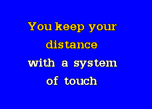 You keep your
distance

with a system

of touch