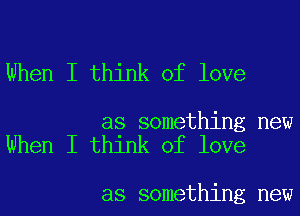 When I think of love

as something new
When I think of love

as something new