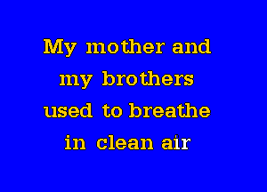 My mother and

my brothers
used to breathe
in clean air