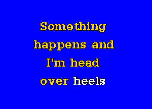 Something

happens and

I'm head

over heels