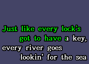 Just like every lock,s
got to have a key,

every river goes
lookin, for the sea