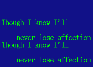 Though I know I ll

never lose affection
Though I know I ll

never lose affection