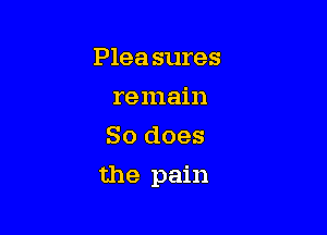 Plea sures
remain
So does

the pain