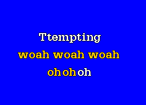 Ttempting

woah woah woah
oh oh oh