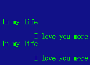 In my life

I love you more
In my life

I love you more