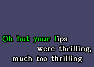 Oh but your lips
were thrilling,
much too thrilling