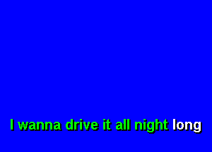 lwanna drive it all night long