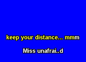 keep your distance... mmm

Miss unafrai..d