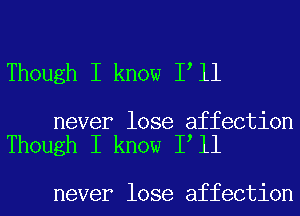 Though I know I ll

never lose affection
Though I know I ll

never lose affection