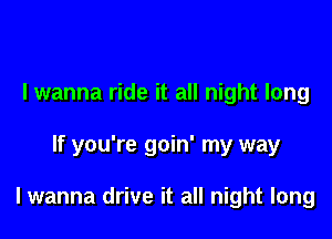 I wanna ride it all night long

If you're goin' my way

lwanna drive it all night long