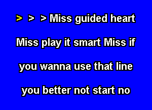 za p o Miss guided heart

Miss play it smart Miss if

you wanna use that line

you better not start no