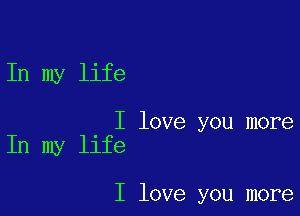 In my life

I love you more
In my life

I love you more