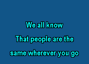 We all know

That people are the

same wherever you go