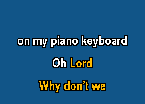 on my piano keyboard

Oh Lord
Why donT we