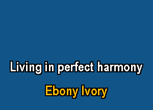 Living in perfect harmony

Ebony Ivory