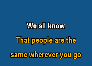 We all know

That people are the

same wherever you go