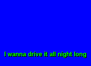 lwanna drive it all night long