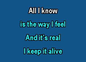 All I know

is the way I feel

And it's real

I keep it alive