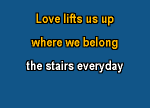 Love lifts us up

where we belong

the stairs everyday