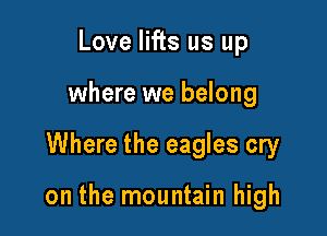 Love lifts us up
where we belong

Where the eagles cry

on the mountain high