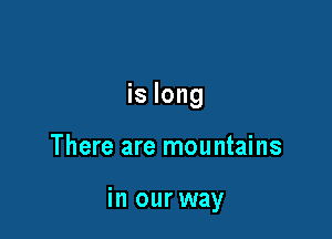 is long

There are mountains

in our way
