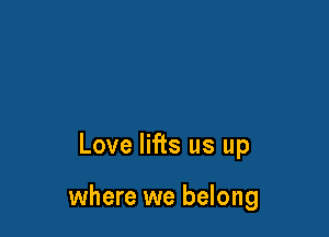 Love lifts us up

where we belong