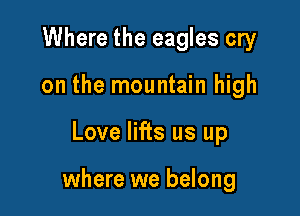 Where the eagles cry
on the mountain high

Love lifts us up

where we belong