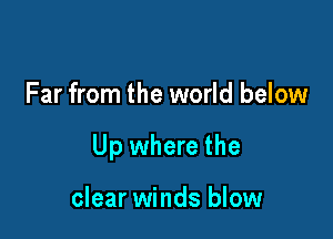 Far from the world below

Up where the

clear winds blow