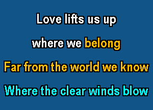 Love lifts us up

where we belong

Far from the world we know

Where the clear winds blow