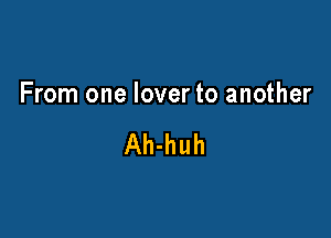 From one lover to another

Ah-huh
